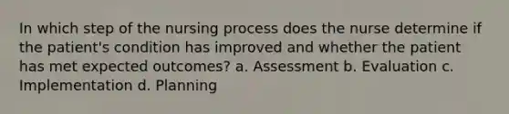 In which step of the nursing process does the nurse determine if the patient's condition has improved and whether the patient has met expected outcomes? a. Assessment b. Evaluation c. Implementation d. Planning