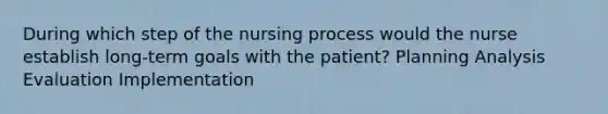 During which step of the nursing process would the nurse establish long-term goals with the patient? Planning Analysis Evaluation Implementation