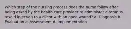 Which step of the nursing process does the nurse follow after being asked by the health care provider to administer a tetanus toxoid injection to a client with an open wound? a. Diagnosis b. Evaluation c. Assessment d. Implementation