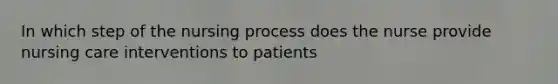 In which step of the nursing process does the nurse provide nursing care interventions to patients