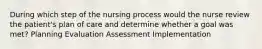 During which step of the nursing process would the nurse review the patient's plan of care and determine whether a goal was met? Planning Evaluation Assessment Implementation