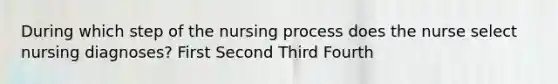 During which step of the nursing process does the nurse select nursing diagnoses? First Second Third Fourth