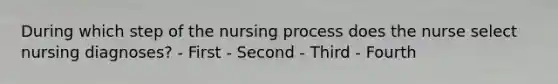 During which step of the nursing process does the nurse select nursing diagnoses? - First - Second - Third - Fourth