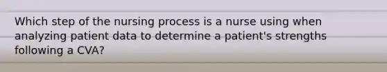 Which step of the nursing process is a nurse using when analyzing patient data to determine a patient's strengths following a CVA?