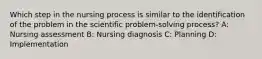 Which step in the nursing process is similar to the identification of the problem in the scientific problem-solving process? A: Nursing assessment B: Nursing diagnosis C: Planning D: Implementation