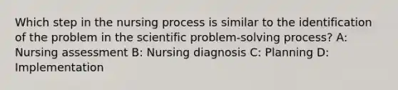 Which step in the nursing process is similar to the identification of the problem in the scientific problem-solving process? A: Nursing assessment B: Nursing diagnosis C: Planning D: Implementation