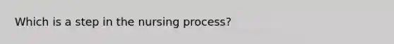 Which is a step in the nursing process?