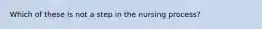 Which of these is not a step in the nursing process?