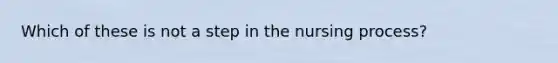 Which of these is not a step in the nursing process?