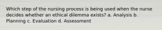 Which step of the nursing process is being used when the nurse decides whether an ethical dilemma exists? a. Analysis b. Planning c. Evaluation d. Assessment