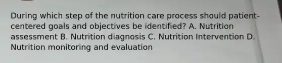 During which step of the nutrition care process should patient-centered goals and objectives be identified? A. Nutrition assessment B. Nutrition diagnosis C. Nutrition Intervention D. Nutrition monitoring and evaluation