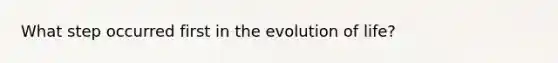 What step occurred first in the evolution of life?