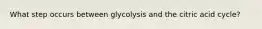 What step occurs between glycolysis and the citric acid cycle?