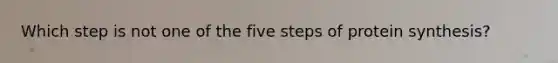 Which step is not one of the five steps of protein synthesis?