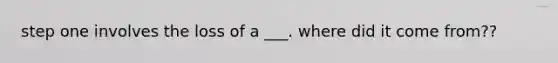 step one involves the loss of a ___. where did it come from??