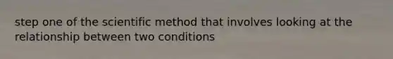 step one of the scientific method that involves looking at the relationship between two conditions