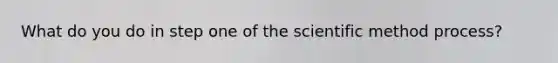 What do you do in step one of the scientific method process?