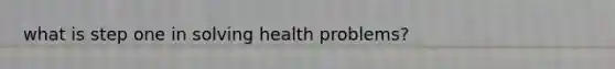 what is step one in solving health problems?