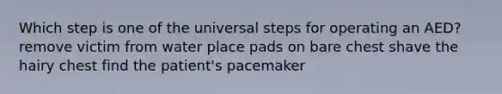 Which step is one of the universal steps for operating an AED? remove victim from water place pads on bare chest shave the hairy chest find the patient's pacemaker