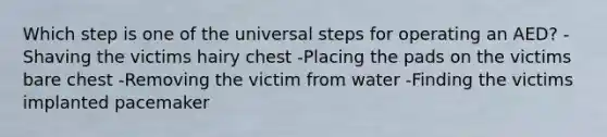 Which step is one of the universal steps for operating an AED? -Shaving the victims hairy chest -Placing the pads on the victims bare chest -Removing the victim from water -Finding the victims implanted pacemaker