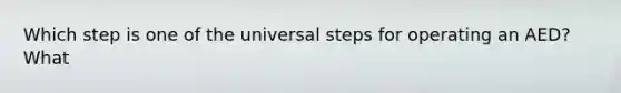 Which step is one of the universal steps for operating an AED?What