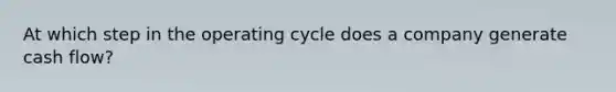 At which step in the operating cycle does a company generate cash flow?