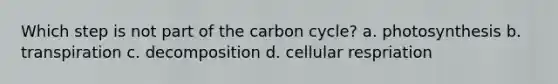 Which step is not part of the carbon cycle? a. photosynthesis b. transpiration c. decomposition d. cellular respriation