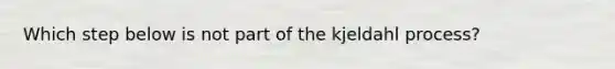 Which step below is not part of the kjeldahl process?