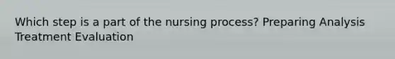 Which step is a part of the nursing process? Preparing Analysis Treatment Evaluation