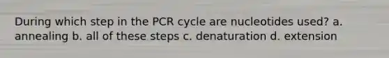 During which step in the PCR cycle are nucleotides used? a. annealing b. all of these steps c. denaturation d. extension