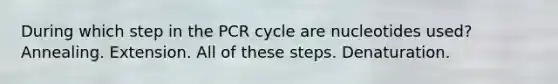 During which step in the PCR cycle are nucleotides used? Annealing. Extension. All of these steps. Denaturation.