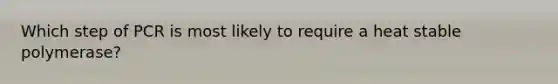 Which step of PCR is most likely to require a heat stable polymerase?