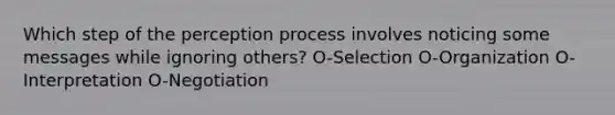 Which step of the perception process involves noticing some messages while ignoring others? O-Selection O-Organization O-Interpretation O-Negotiation