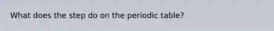 What does the step do on the periodic table?