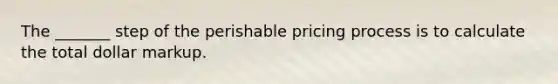 The _______ step of the perishable pricing process is to calculate the total dollar markup.