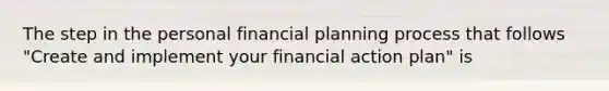 The step in the personal financial planning process that follows "Create and implement your financial action plan" is