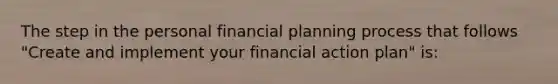 The step in the personal financial planning process that follows "Create and implement your financial action plan" is: