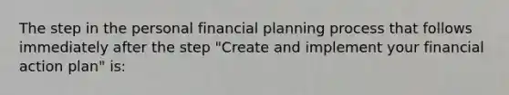 The step in the personal financial planning process that follows immediately after the step "Create and implement your financial action plan" is: