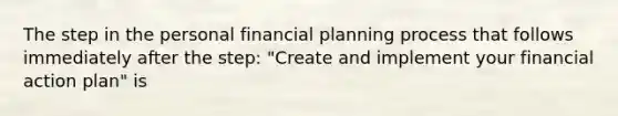 The step in the personal financial planning process that follows immediately after the step: "Create and implement your financial action plan" is