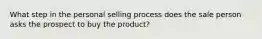 What step in the personal selling process does the sale person asks the prospect to buy the product?