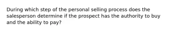 During which step of the personal selling process does the salesperson determine if the prospect has the authority to buy and the ability to pay?