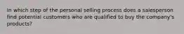 In which step of the personal selling process does a salesperson find potential customers who are qualified to buy the​ company's products?