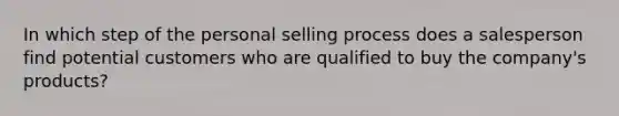 In which step of the personal selling process does a salesperson find potential customers who are qualified to buy the​ company's products?