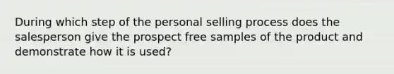 During which step of the personal selling process does the salesperson give the prospect free samples of the product and demonstrate how it is used?