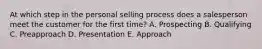 At which step in the personal selling process does a salesperson meet the customer for the first​ time? A. Prospecting B. Qualifying C. Preapproach D. Presentation E. Approach