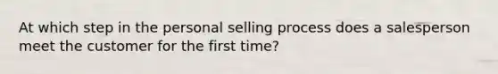 At which step in the personal selling process does a salesperson meet the customer for the first​ time?