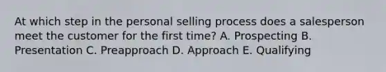 At which step in the personal selling process does a salesperson meet the customer for the first​ time? A. Prospecting B. Presentation C. Preapproach D. Approach E. Qualifying