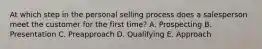 At which step in the personal selling process does a salesperson meet the customer for the first​ time? A. Prospecting B. Presentation C. Preapproach D. Qualifying E. Approach