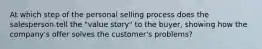 At which step of the personal selling process does the salesperson tell the "value story" to the buyer, showing how the company's offer solves the customer's problems?