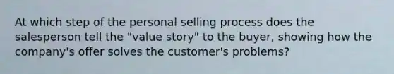 At which step of the personal selling process does the salesperson tell the "value story" to the buyer, showing how the company's offer solves the customer's problems?